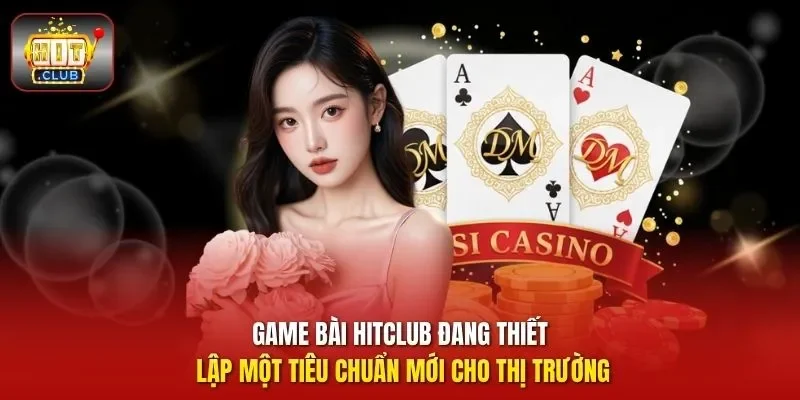 Game bài HitClub đang thiết lập một tiêu chuẩn mới cho thị trường