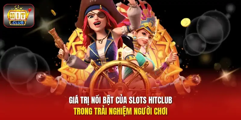 Giá trị nổi bật của Slots HitClub trong trải nghiệm người chơi
